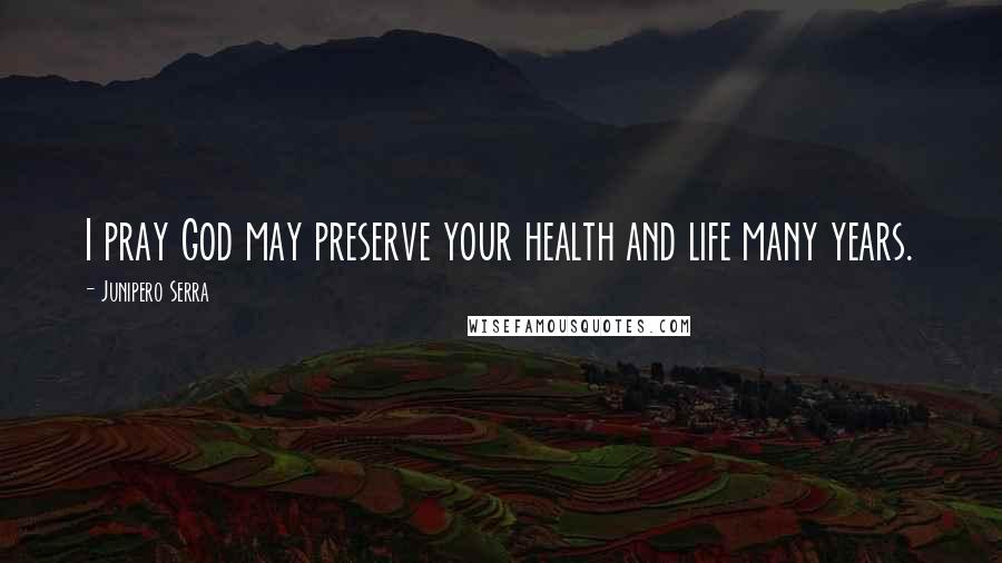 Junipero Serra Quotes: I pray God may preserve your health and life many years.