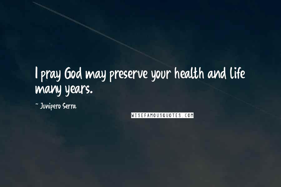 Junipero Serra Quotes: I pray God may preserve your health and life many years.