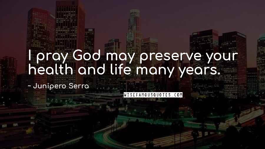 Junipero Serra Quotes: I pray God may preserve your health and life many years.