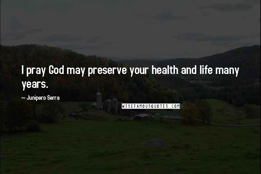 Junipero Serra Quotes: I pray God may preserve your health and life many years.