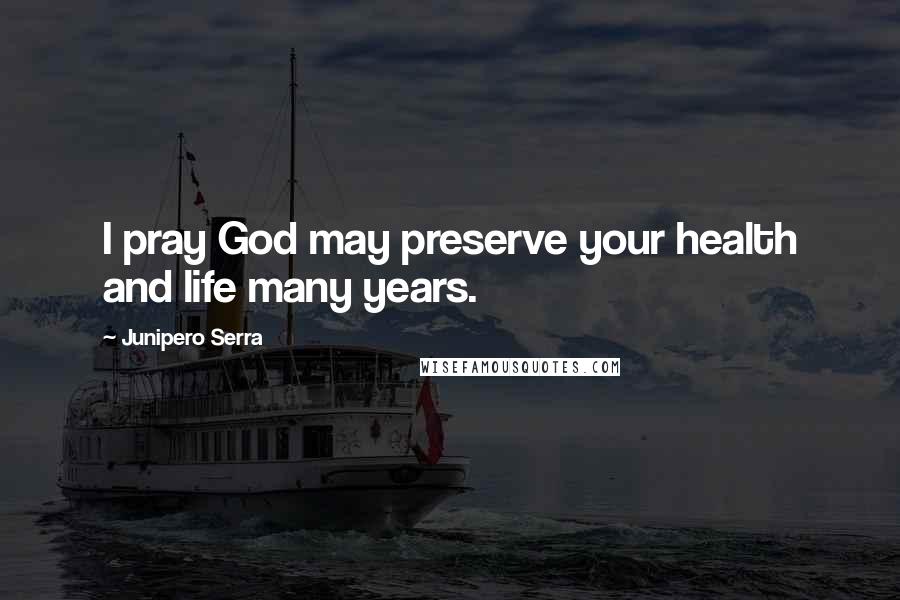 Junipero Serra Quotes: I pray God may preserve your health and life many years.