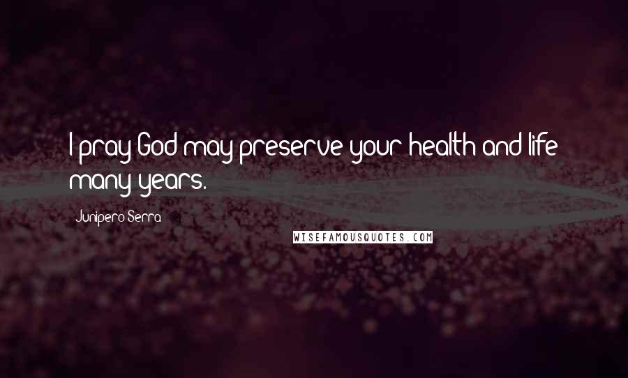 Junipero Serra Quotes: I pray God may preserve your health and life many years.