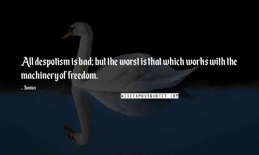 Junius Quotes: All despotism is bad; but the worst is that which works with the machinery of freedom.