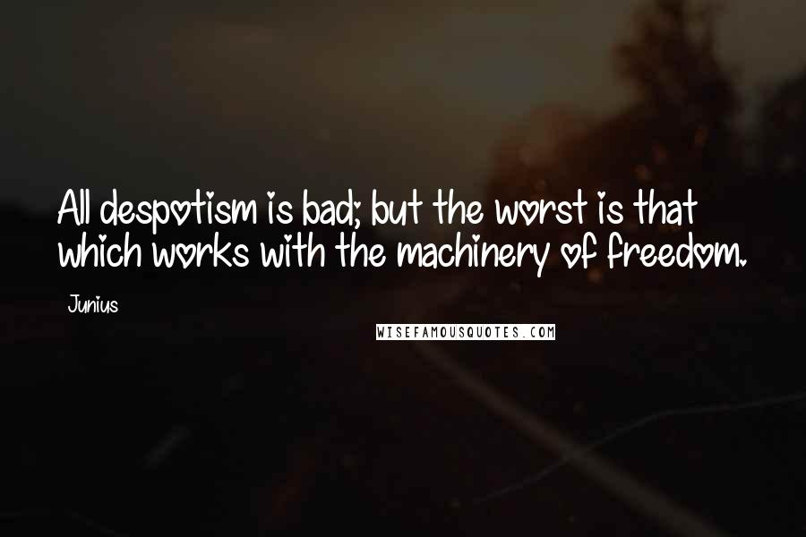 Junius Quotes: All despotism is bad; but the worst is that which works with the machinery of freedom.