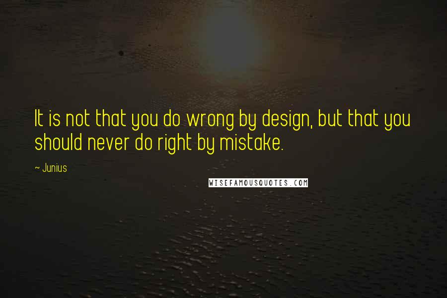 Junius Quotes: It is not that you do wrong by design, but that you should never do right by mistake.