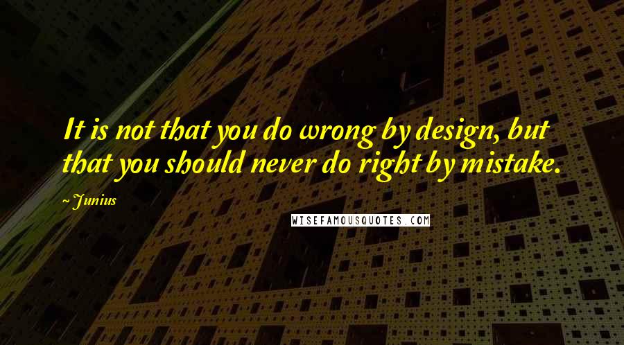 Junius Quotes: It is not that you do wrong by design, but that you should never do right by mistake.