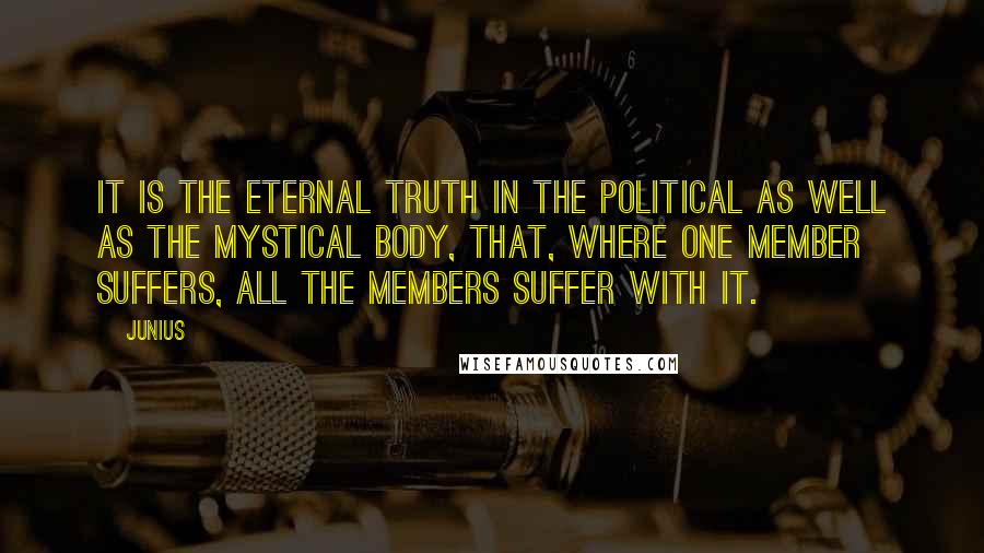Junius Quotes: It is the eternal truth in the political as well as the mystical body, that, where one member suffers, all the members suffer with it.