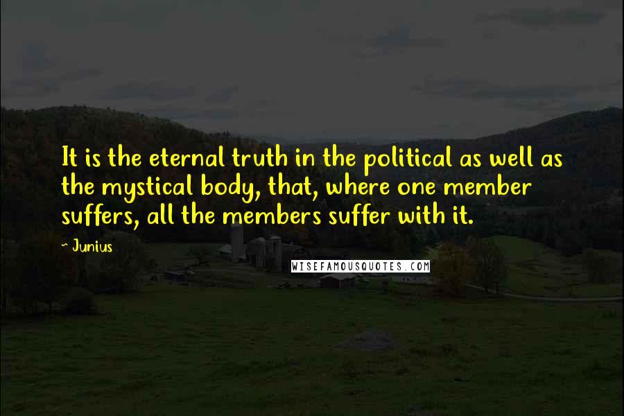 Junius Quotes: It is the eternal truth in the political as well as the mystical body, that, where one member suffers, all the members suffer with it.