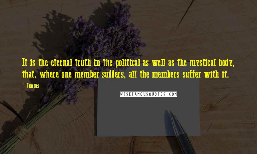 Junius Quotes: It is the eternal truth in the political as well as the mystical body, that, where one member suffers, all the members suffer with it.