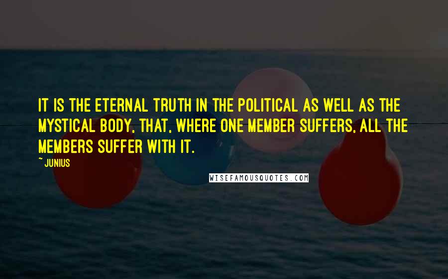 Junius Quotes: It is the eternal truth in the political as well as the mystical body, that, where one member suffers, all the members suffer with it.