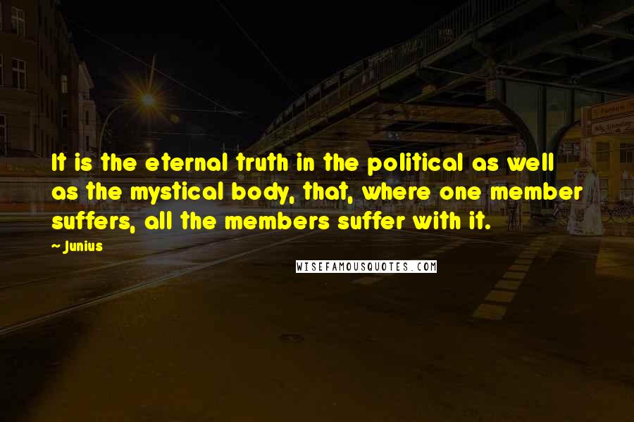 Junius Quotes: It is the eternal truth in the political as well as the mystical body, that, where one member suffers, all the members suffer with it.