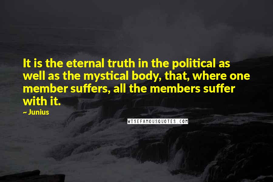 Junius Quotes: It is the eternal truth in the political as well as the mystical body, that, where one member suffers, all the members suffer with it.