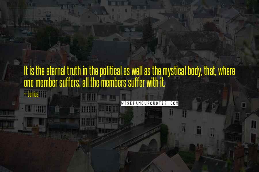 Junius Quotes: It is the eternal truth in the political as well as the mystical body, that, where one member suffers, all the members suffer with it.