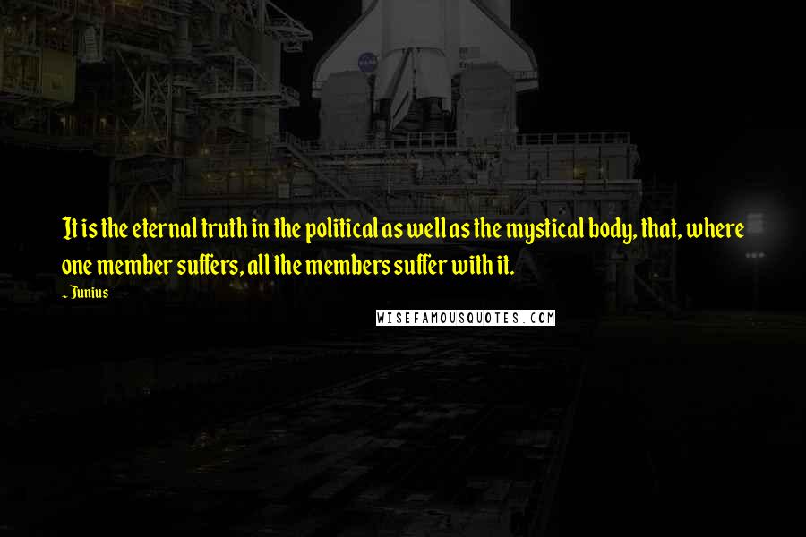 Junius Quotes: It is the eternal truth in the political as well as the mystical body, that, where one member suffers, all the members suffer with it.