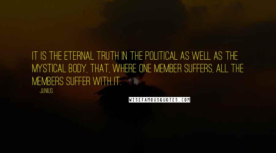 Junius Quotes: It is the eternal truth in the political as well as the mystical body, that, where one member suffers, all the members suffer with it.