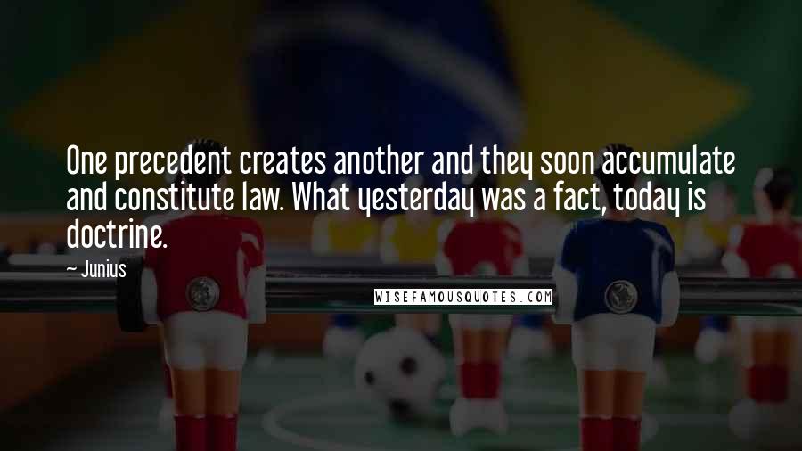 Junius Quotes: One precedent creates another and they soon accumulate and constitute law. What yesterday was a fact, today is doctrine.