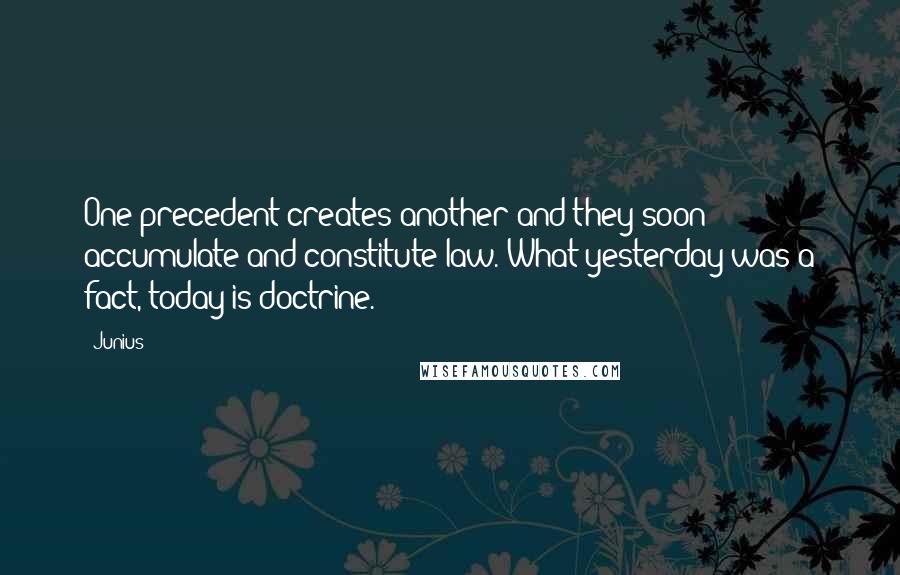 Junius Quotes: One precedent creates another and they soon accumulate and constitute law. What yesterday was a fact, today is doctrine.