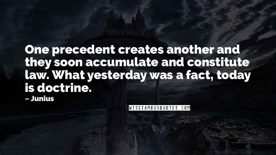 Junius Quotes: One precedent creates another and they soon accumulate and constitute law. What yesterday was a fact, today is doctrine.