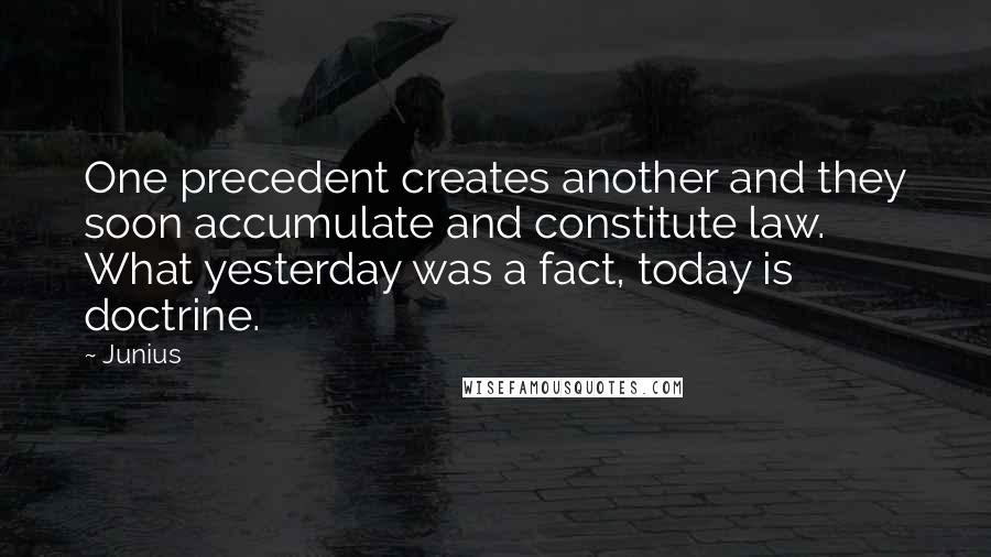 Junius Quotes: One precedent creates another and they soon accumulate and constitute law. What yesterday was a fact, today is doctrine.