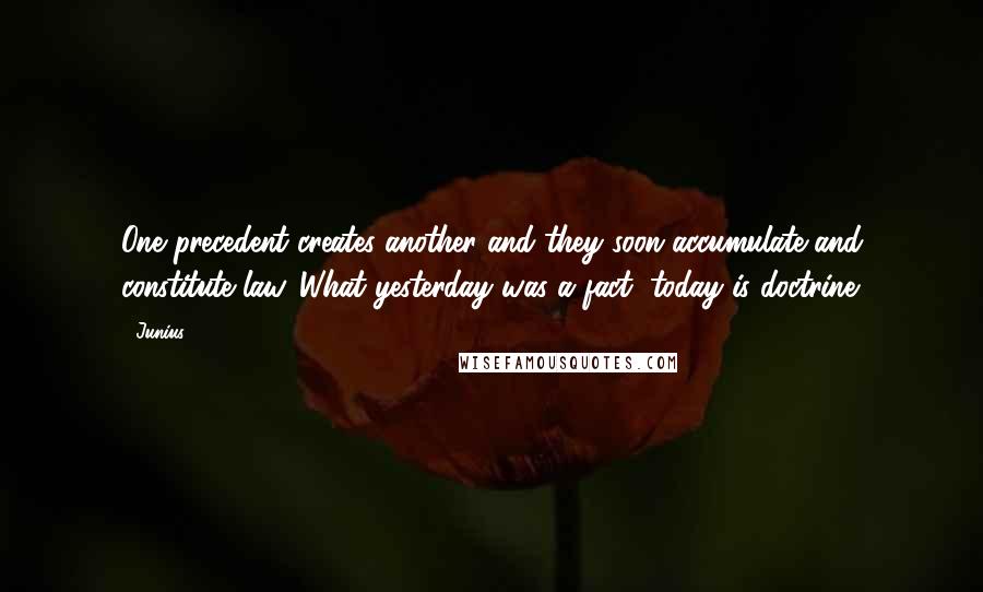 Junius Quotes: One precedent creates another and they soon accumulate and constitute law. What yesterday was a fact, today is doctrine.