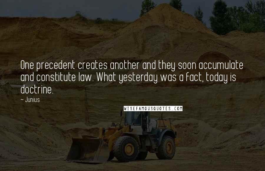 Junius Quotes: One precedent creates another and they soon accumulate and constitute law. What yesterday was a fact, today is doctrine.