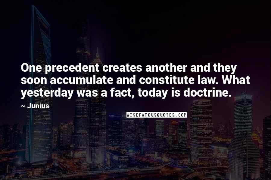 Junius Quotes: One precedent creates another and they soon accumulate and constitute law. What yesterday was a fact, today is doctrine.