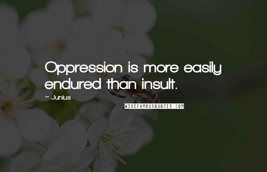 Junius Quotes: Oppression is more easily endured than insult.