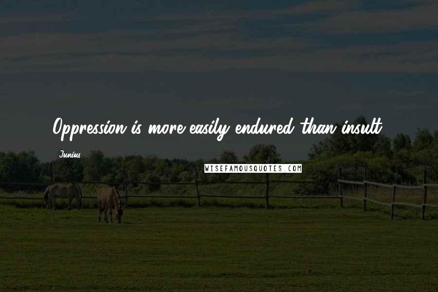 Junius Quotes: Oppression is more easily endured than insult.