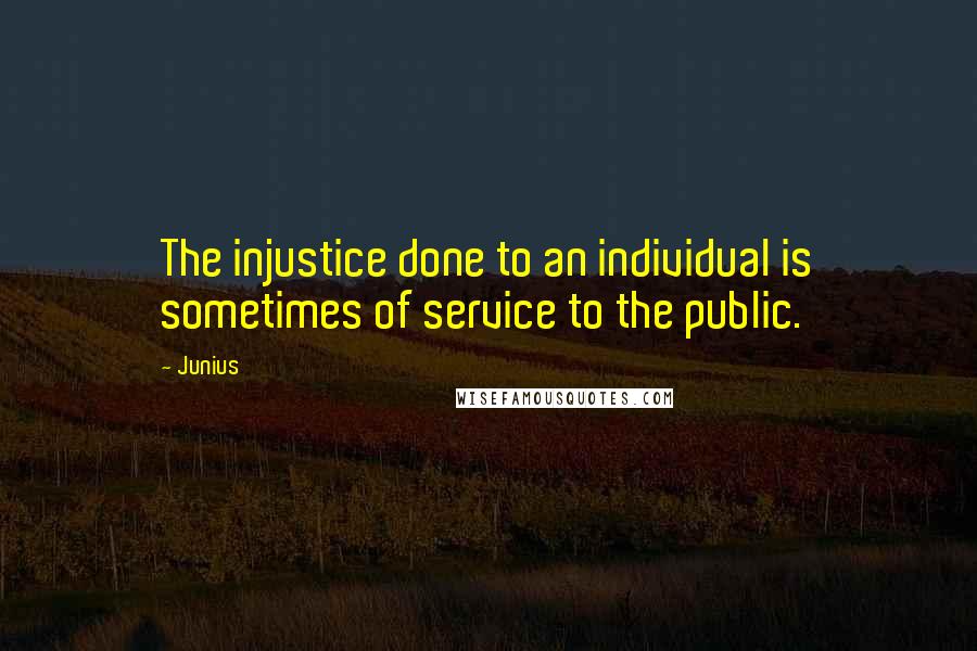 Junius Quotes: The injustice done to an individual is sometimes of service to the public.