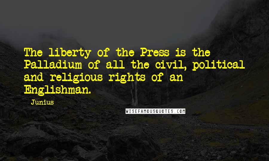 Junius Quotes: The liberty of the Press is the Palladium of all the civil, political and religious rights of an Englishman.