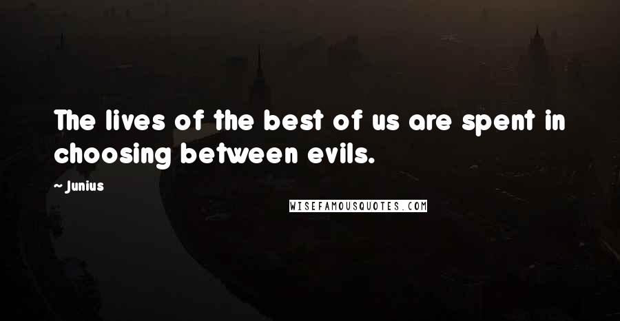 Junius Quotes: The lives of the best of us are spent in choosing between evils.