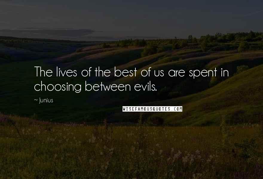 Junius Quotes: The lives of the best of us are spent in choosing between evils.
