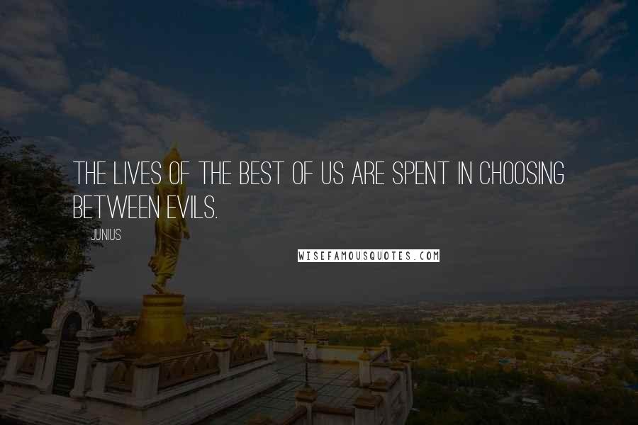 Junius Quotes: The lives of the best of us are spent in choosing between evils.