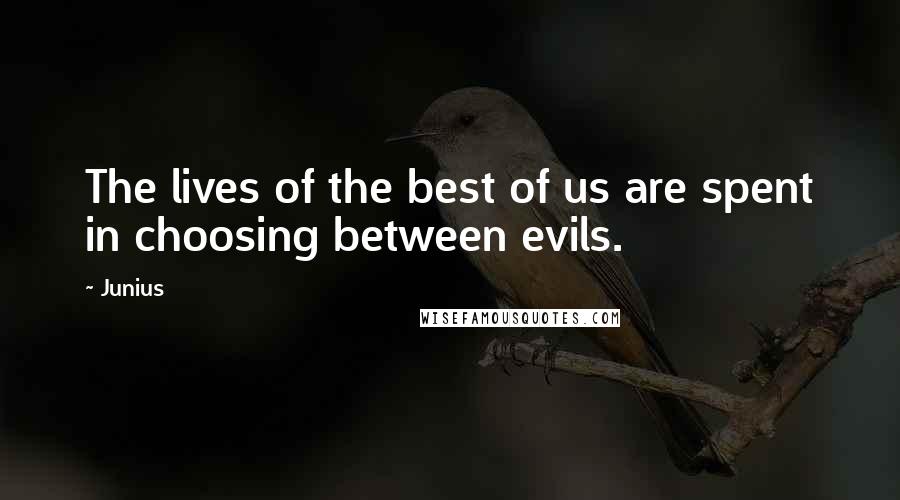 Junius Quotes: The lives of the best of us are spent in choosing between evils.