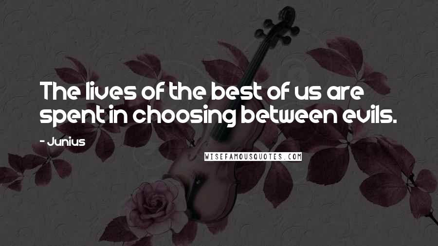 Junius Quotes: The lives of the best of us are spent in choosing between evils.