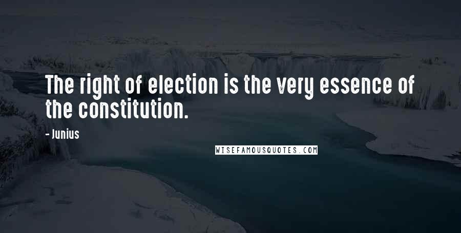 Junius Quotes: The right of election is the very essence of the constitution.