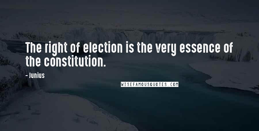 Junius Quotes: The right of election is the very essence of the constitution.