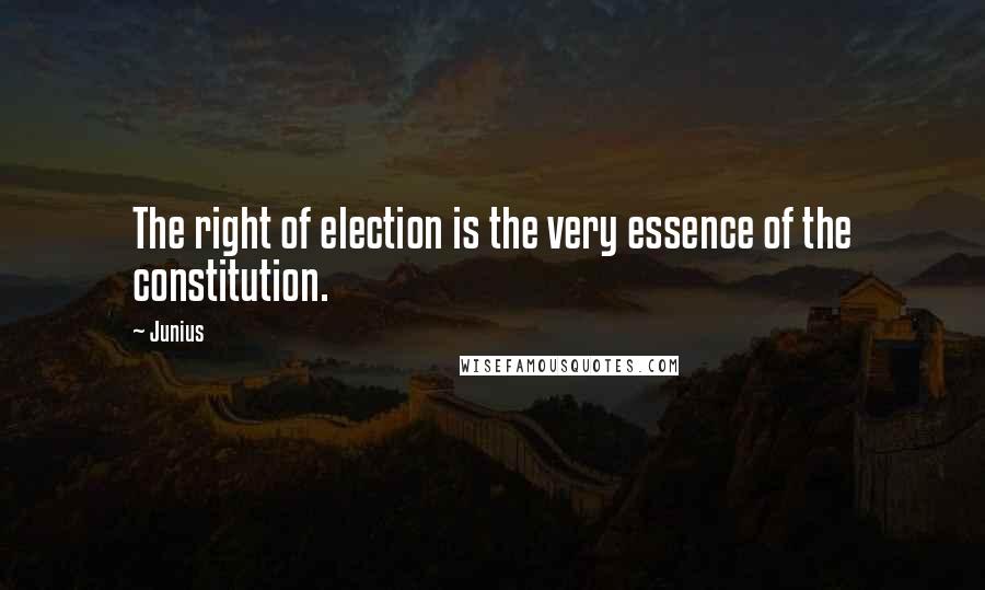 Junius Quotes: The right of election is the very essence of the constitution.