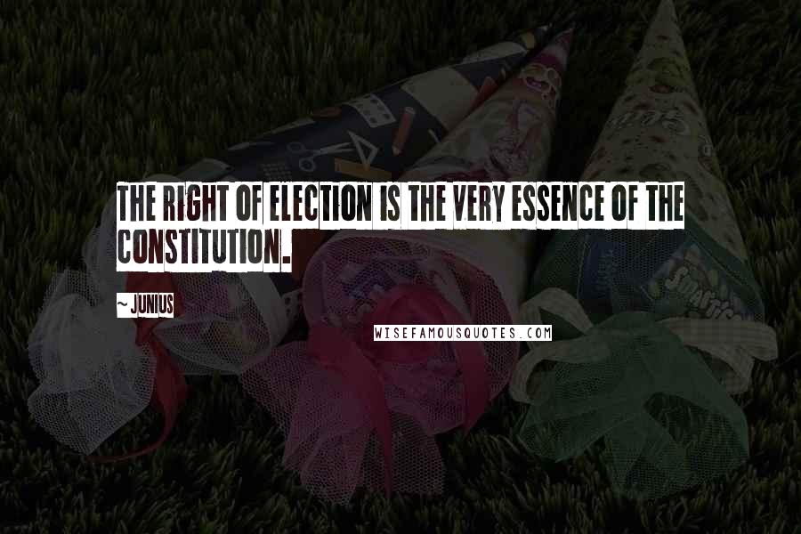 Junius Quotes: The right of election is the very essence of the constitution.