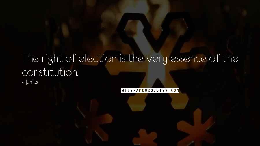 Junius Quotes: The right of election is the very essence of the constitution.