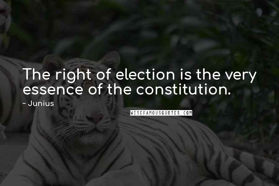 Junius Quotes: The right of election is the very essence of the constitution.