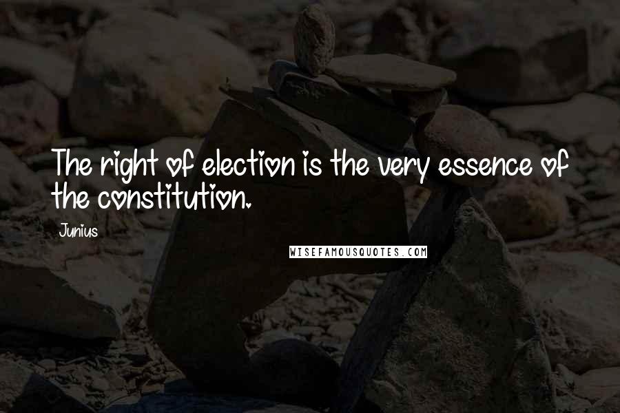 Junius Quotes: The right of election is the very essence of the constitution.