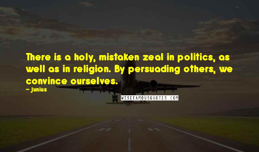 Junius Quotes: There is a holy, mistaken zeal in politics, as well as in religion. By persuading others, we convince ourselves.