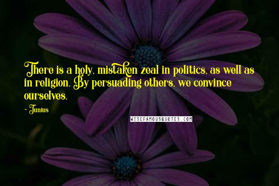 Junius Quotes: There is a holy, mistaken zeal in politics, as well as in religion. By persuading others, we convince ourselves.