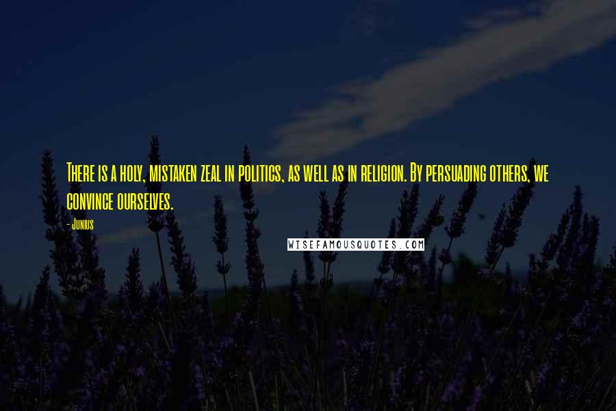 Junius Quotes: There is a holy, mistaken zeal in politics, as well as in religion. By persuading others, we convince ourselves.