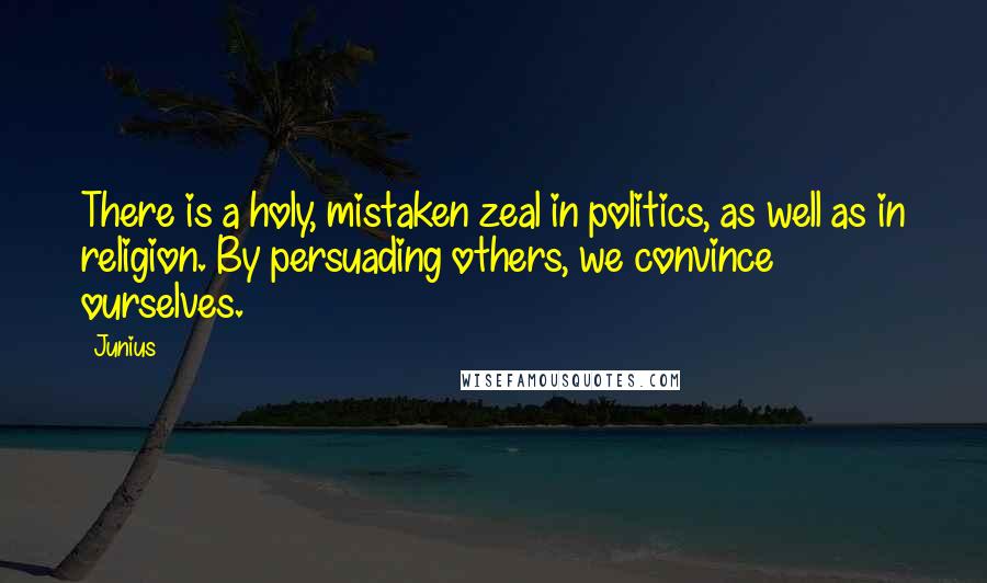 Junius Quotes: There is a holy, mistaken zeal in politics, as well as in religion. By persuading others, we convince ourselves.