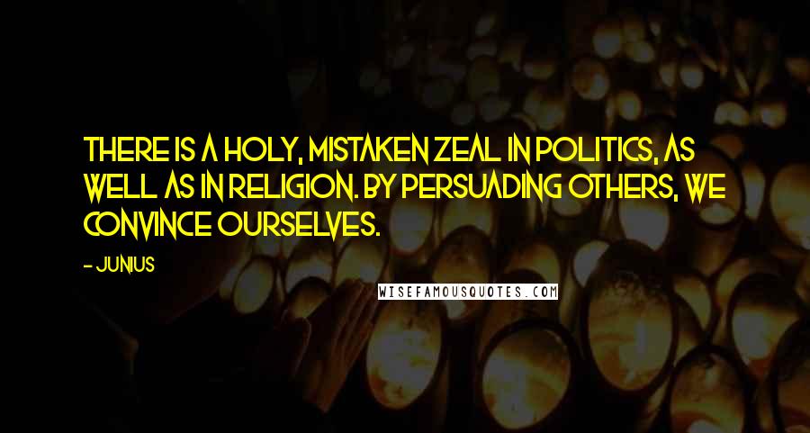 Junius Quotes: There is a holy, mistaken zeal in politics, as well as in religion. By persuading others, we convince ourselves.