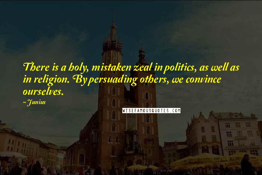 Junius Quotes: There is a holy, mistaken zeal in politics, as well as in religion. By persuading others, we convince ourselves.