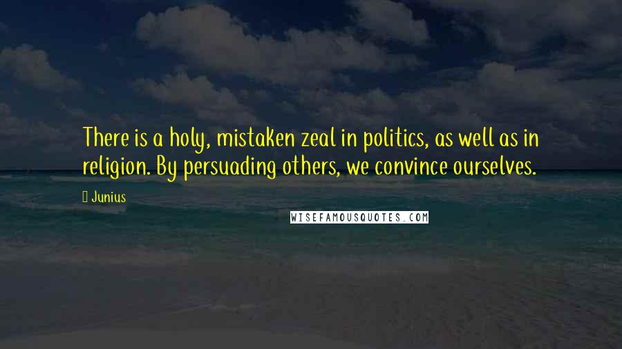 Junius Quotes: There is a holy, mistaken zeal in politics, as well as in religion. By persuading others, we convince ourselves.