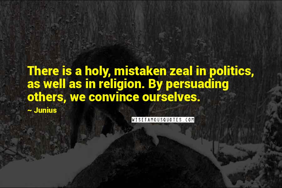 Junius Quotes: There is a holy, mistaken zeal in politics, as well as in religion. By persuading others, we convince ourselves.